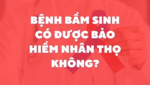 Bệnh Bẩm Sinh Có Được Bảo Hiểm Nhân Thọ Không?