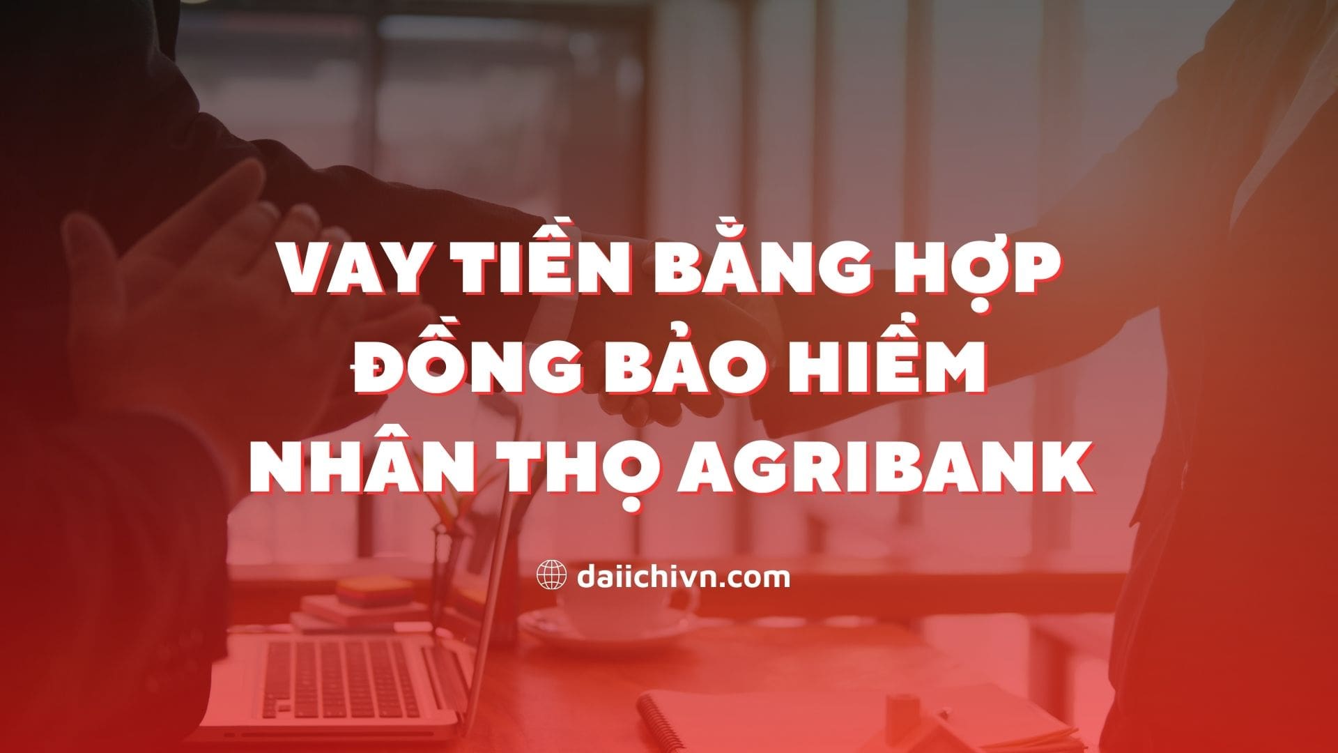 Vay tiền bằng hợp đồng bảo hiểm nhân thọ Agribank