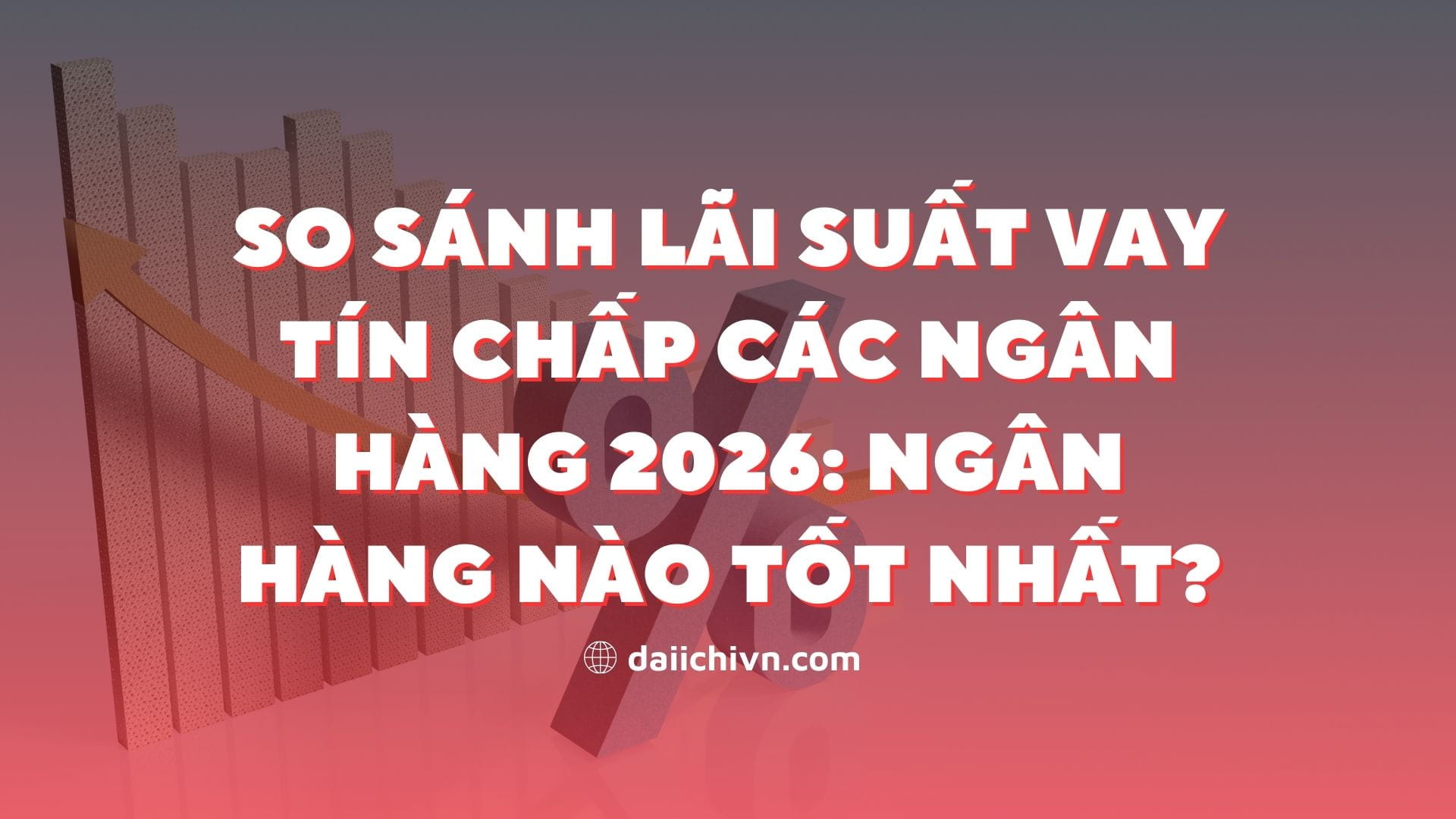 So Sánh Lãi Suất Vay Tín Chấp Các Ngân Hàng 2026: Ngân Hàng Nào Tốt Nhất?
